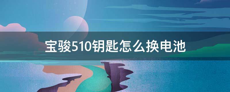 宝骏510钥匙怎么换电池（宝骏510钥匙怎么换电池2017款）