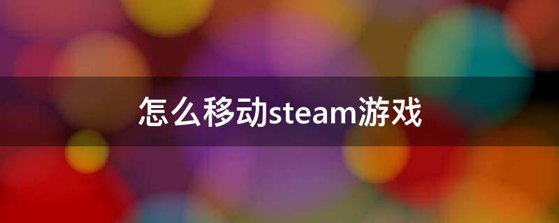 怎么移动steam游戏文件夹 怎么移动steam游戏