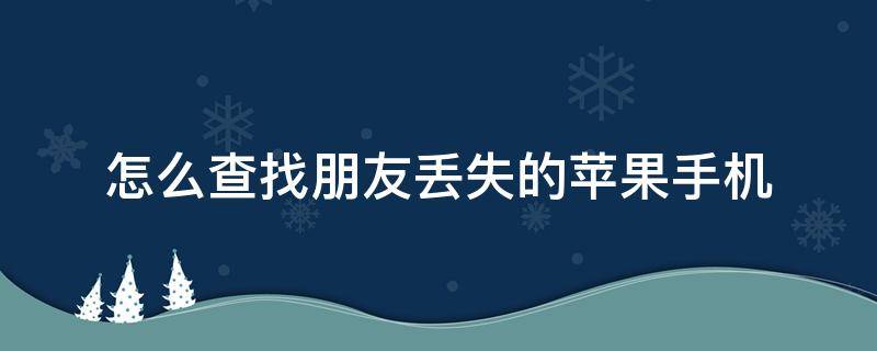 怎么查找朋友丢失的苹果手机 怎么查找丢失的苹果手机