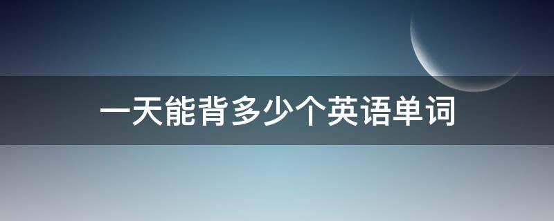 一天能背多少个英语单词 正常人一天能背多少个英语单词