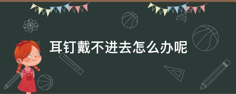 耳钉戴不进去怎么办呢 耳钉戴不进去了咋办