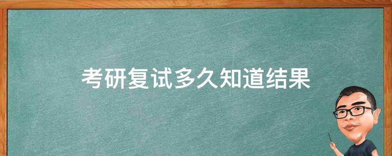 考研复试几天后出结果 考研复试多久知道结果