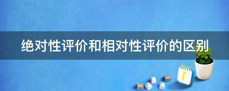 绝对性评价和相对性评价的区别（绝对性评价和相对性评价的区别口诀）