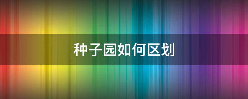 种子园如何区划 种子园如何区划?