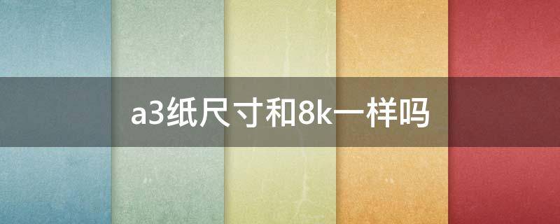 a3纸尺寸和8k一样哪个大些 a3纸尺寸和8k一样吗