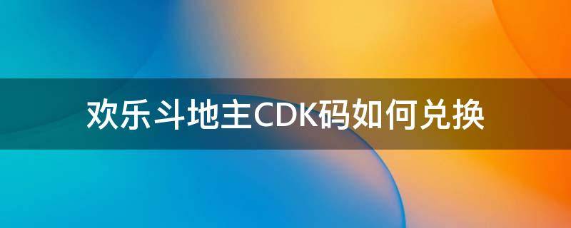 欢乐斗地主CDK码如何兑换 欢乐斗地主cdk验证码