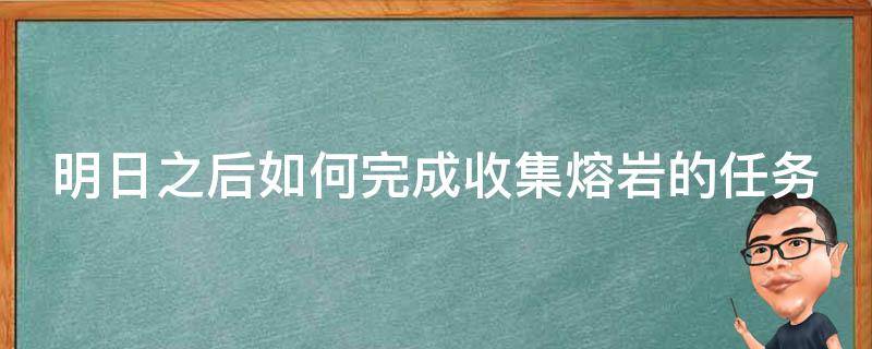 明日之后如何完成收集熔岩的任务视频 明日之后如何完成收集熔岩的任务