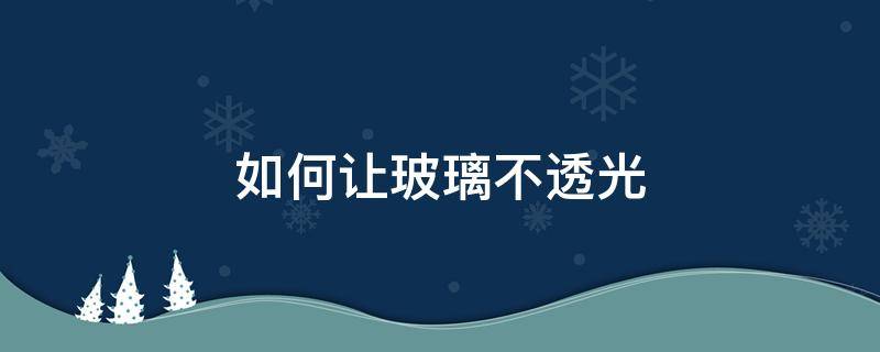 什么方法能让玻璃彻底不透光 如何让玻璃不透光