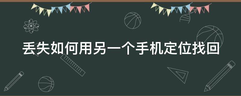 丢失如何用另一个手机定位找回 另一个手机丢失怎么样定位