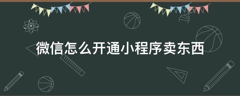 怎么用微信小程序卖东西 微信怎么开通小程序卖东西