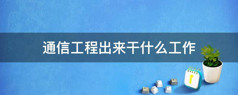 通信工程出来干什么工作 通信工程出来能干啥