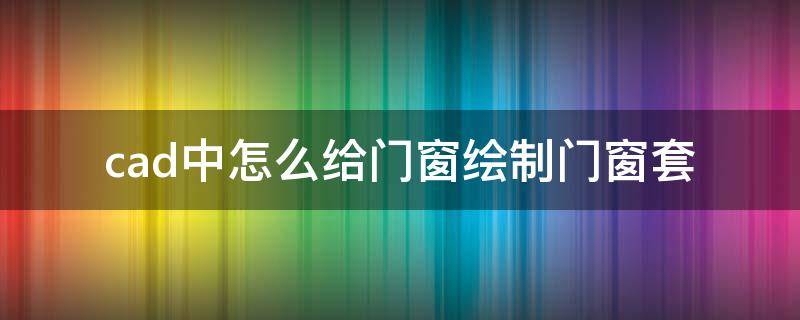 cad中怎么给门窗绘制门窗套 CAD如何绘制门窗