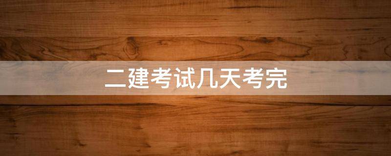 二建考试几天考完 二建考几天?