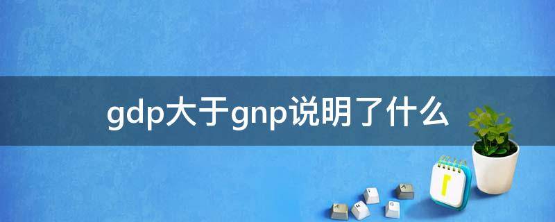 gdp大于gnp说明了什么 gdp低于gnp表示