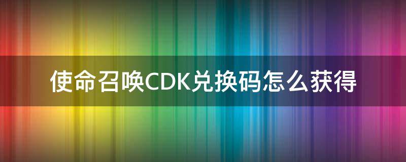 使命召唤CDK兑换码怎么获得 使命召唤cdk兑换码怎么用