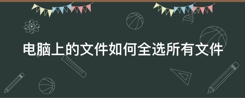 电脑上的文件如何全选所有文件 电脑上的文件怎样全选