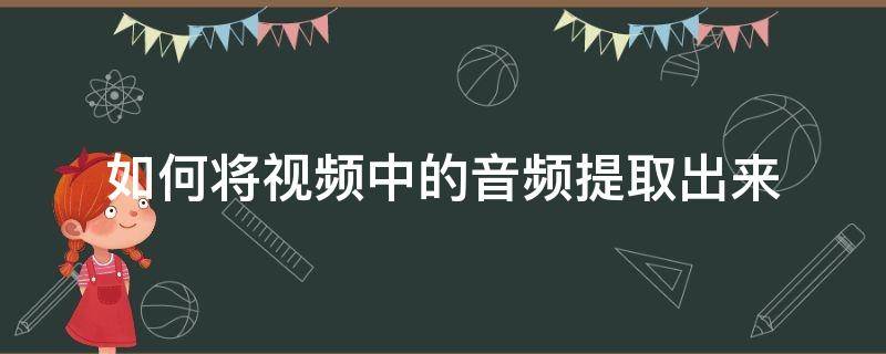 如何将视频中的音频提取出来 如何从视频中导出音频