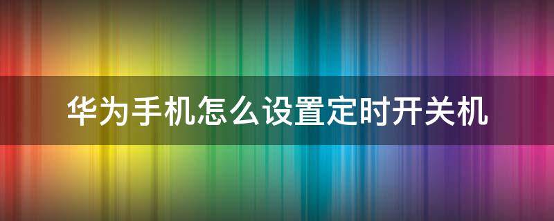 华为手机怎么设置定时开关机时间 华为手机怎么设置定时开关机