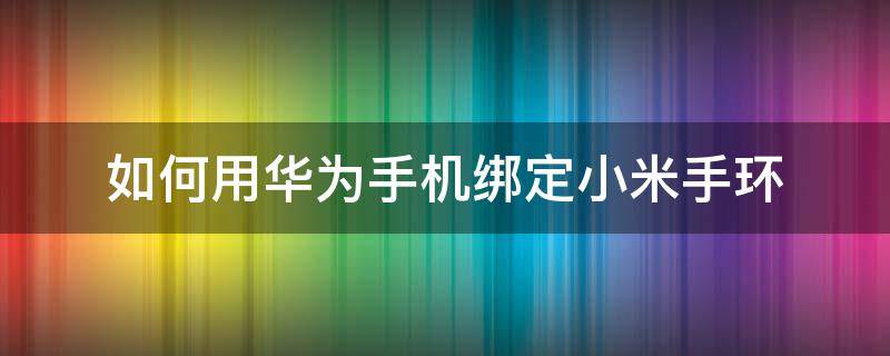 如何用华为手机绑定小米手环 小米智能手环怎么绑定华为手机