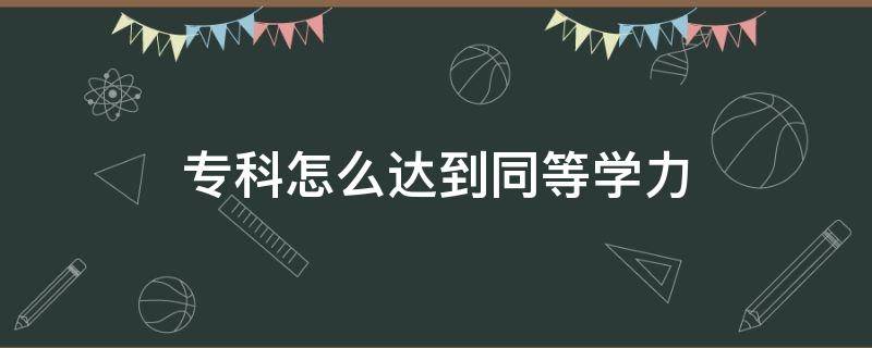 专科怎么达到本科同等学力 专科怎么达到同等学力