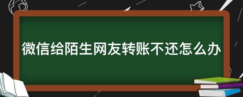 微信转账转给了陌生人要不回来怎么办 微信给陌生网友转账不还怎么办