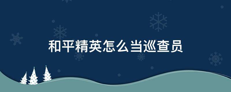 和平精英怎么当巡查员 和平精英怎么当巡查员条件