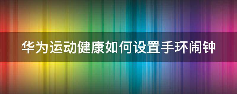 华为运动健康如何设置手环闹钟提醒 华为运动健康如何设置手环闹钟