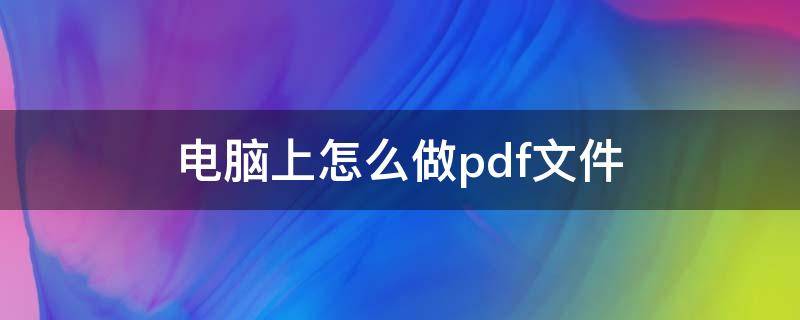 电脑上怎么做pdf文件 电脑上怎么做pdf文件包