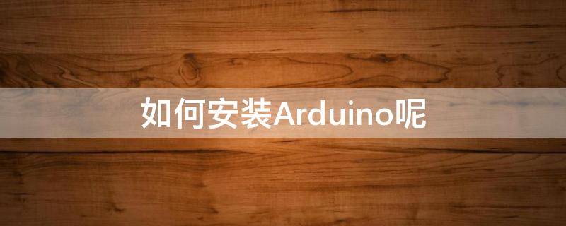 如何安装Arduino呢 arduino软件安装教程