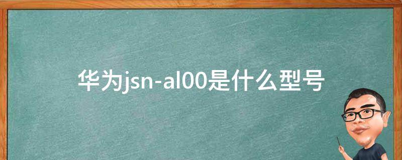 华为jsn-al00是什么型号 华为jsnal00是什么型号的