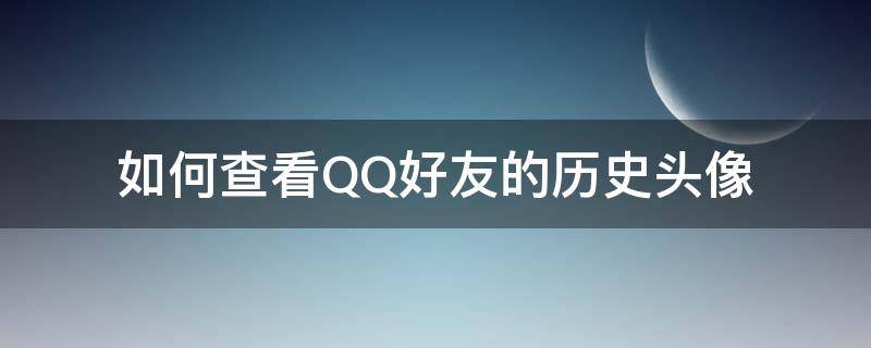 如何查看QQ好友的历史头像（qq怎么查看好友历史头像）