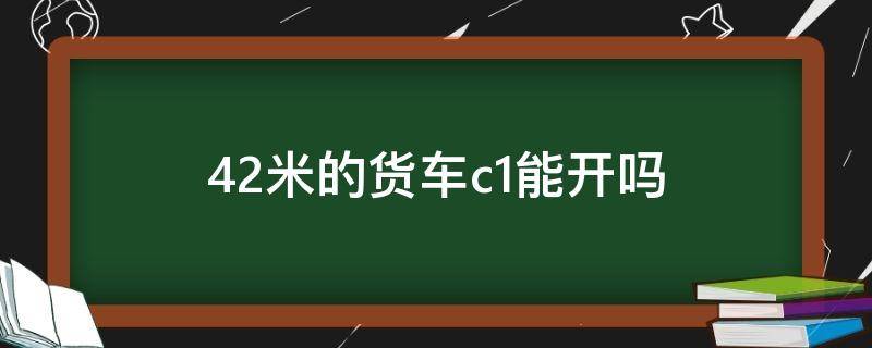 4.2米的货车c1能开吗 c1可以开4.2米货车吗