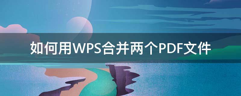 如何用WPS合并两个PDF文件 wps两个pdf文件如何合并一个
