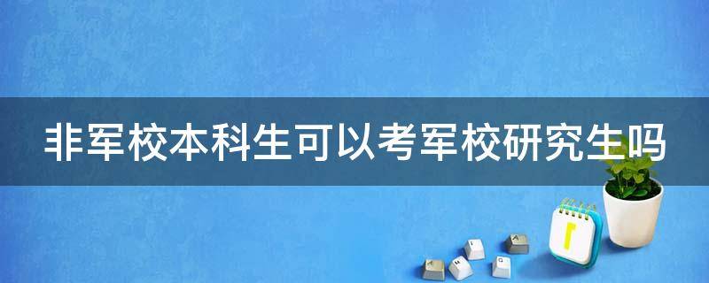 非军校本科生可以考军校研究生吗 非军校本科生可以考军校研究生吗知乎