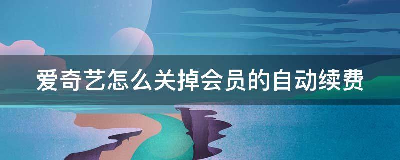 爱奇艺怎么关掉会员的自动续费 爱奇艺怎么关闭会员自动续费?