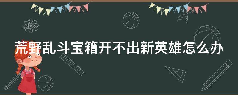 荒野乱斗宝箱开不出宝石 荒野乱斗宝箱开不出新英雄怎么办