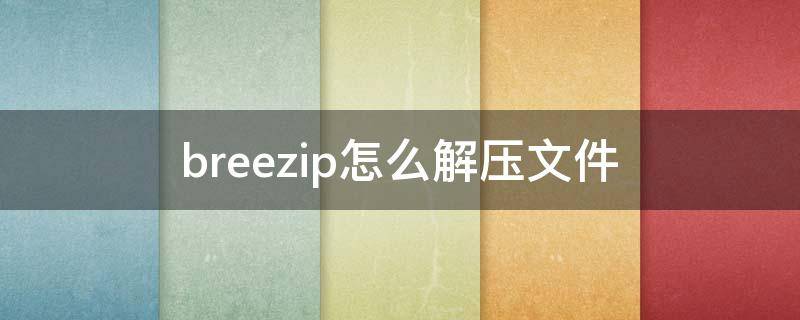 breezip怎么解压文件夹 breezip怎么解压文件