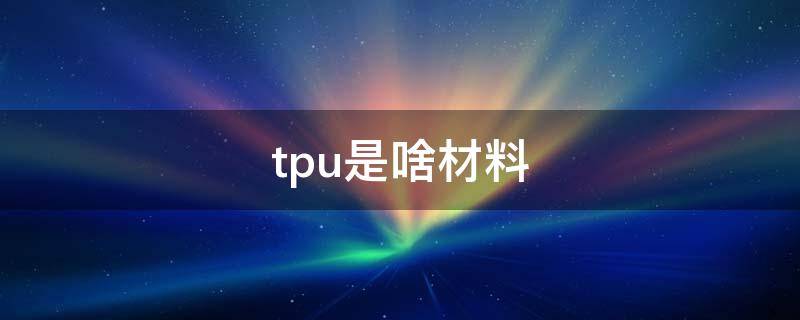 tpu是什么材料 tpu是啥材料