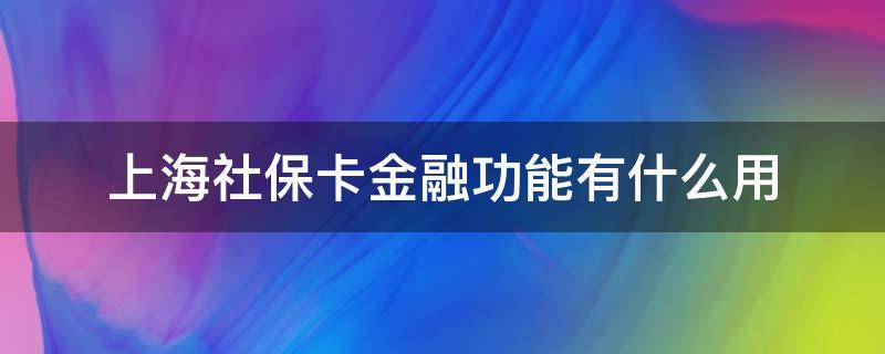 上海社保卡金融功能有什么用 上海社保卡金融功能和社保功能