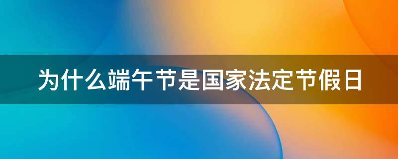 为什么端午节是国家法定节假日 为什么端午节是国家法定节假日的节日