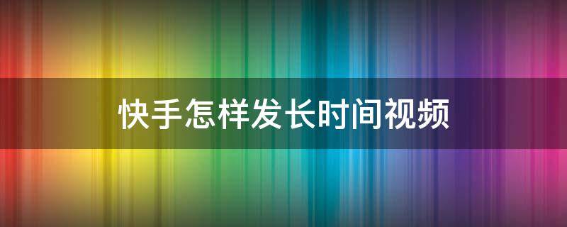 快手怎样发长时间视频 快手发时间长的视频怎么发