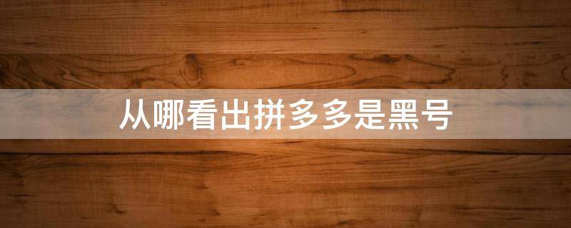 从哪看出拼多多是黑号 什么叫拼多多黑号