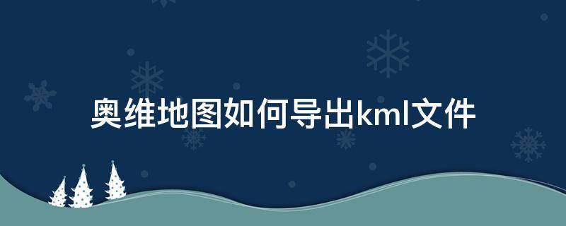 奥维地图如何导出kml文件 电脑奥维地图怎么导出kml文件