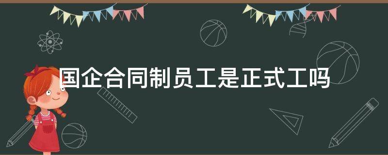 国企合同制员工是正式工吗 国企合同制工人是正式工吗