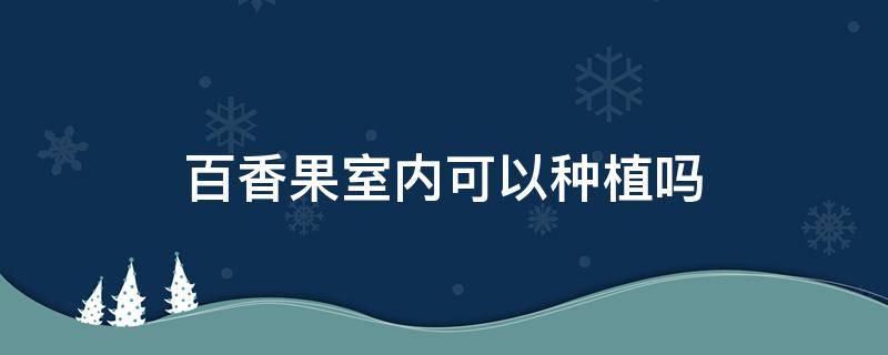 百香果室内可以种植吗 百香果可以在室内种植吗?