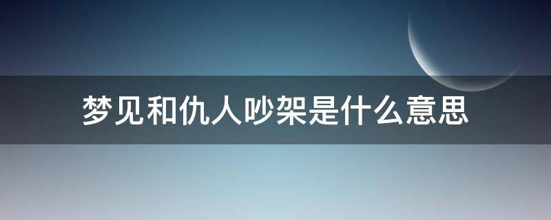 梦见和仇人吵架是什么意思（梦到和仇人吵架是什么意思）