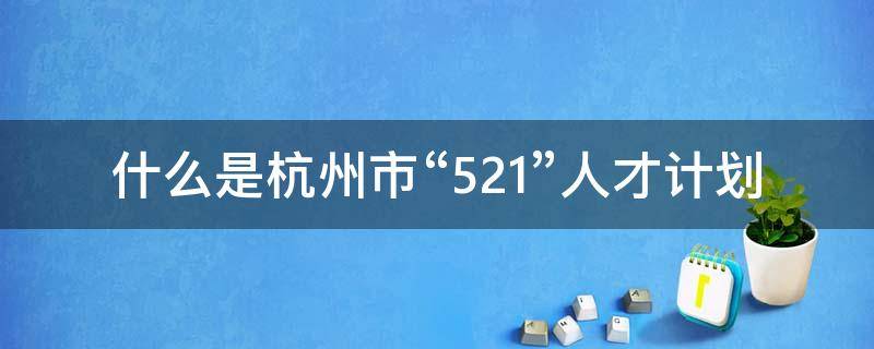 什么是杭州市“521”人才计划 杭州市全球引才“521”计划入选人才