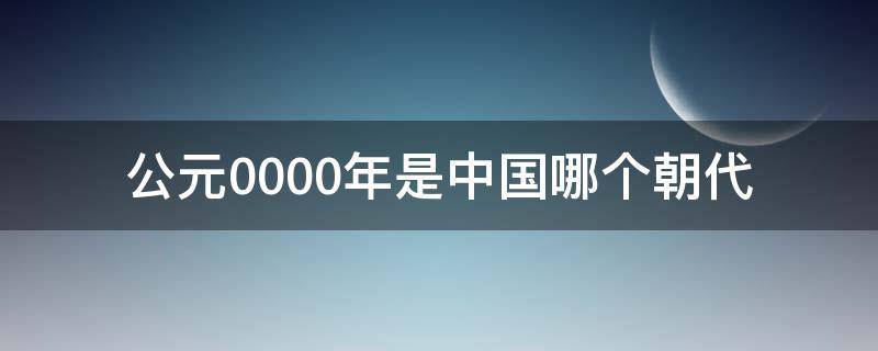 公元0000年是中国哪个朝代 公元2000多年前是什么朝代