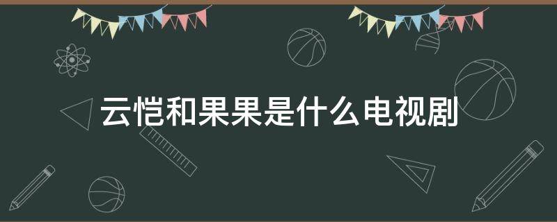 云恺和果果是什么电视剧 果果和云恺哪集在一起