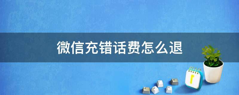 微信充错话费怎么退 微信充错话费怎么退款?